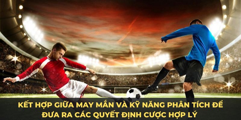 Kết hợp giữa may mắn và kỹ năng phân tích để đưa ra các quyết định cược hợp lý