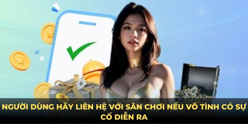 Người dùng hãy liên hệ với sân chơi nếu vô tình có sự cố diễn ra