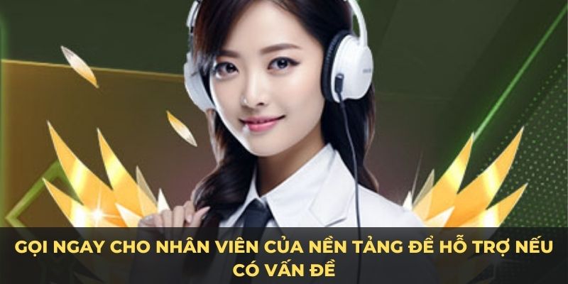 Gọi ngay cho nhân viên của nền tảng để hỗ trợ nếu có vấn đề